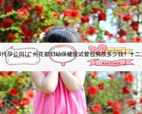 广州供卵代孕公司|广州花都妇幼保健院试管包男孩多少钱？十二万够吗？